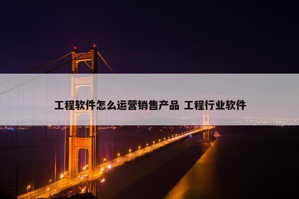 工程软件怎么运营销售产品 工程行业软件