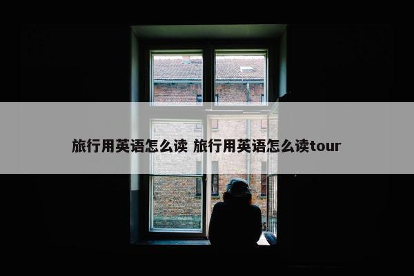 旅行用英语怎么读 旅行用英语怎么读tour