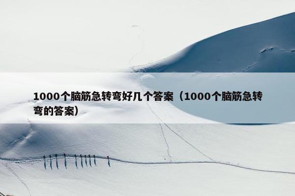 1000个脑筋急转弯好几个答案（1000个脑筋急转弯的答案）