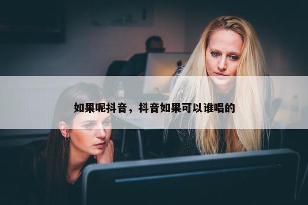 如果呢抖音，抖音如果可以谁唱的