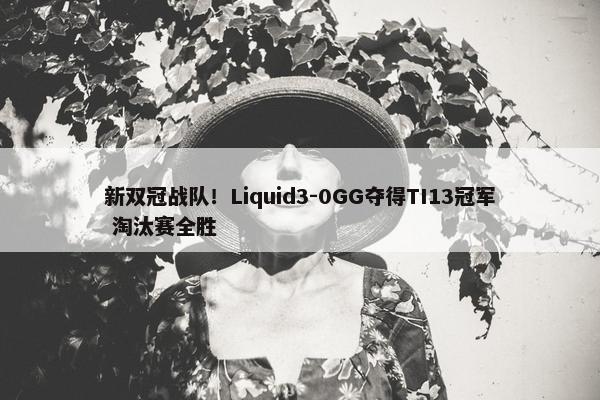 新双冠战队！Liquid3-0GG夺得TI13冠军 淘汰赛全胜