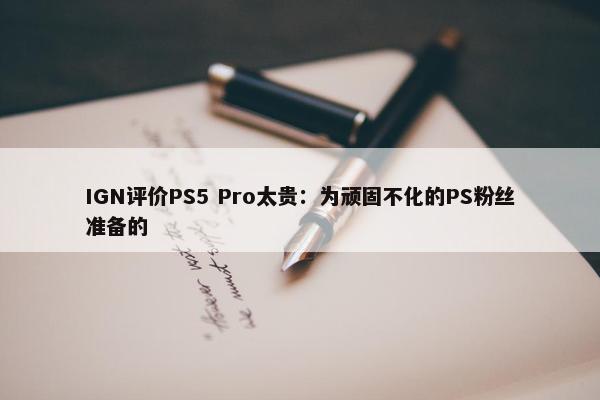 IGN评价PS5 Pro太贵：为顽固不化的PS粉丝准备的