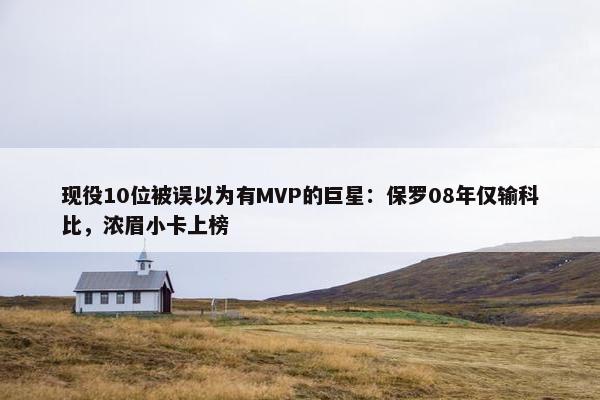 现役10位被误以为有MVP的巨星：保罗08年仅输科比，浓眉小卡上榜