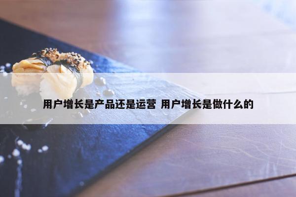 用户增长是产品还是运营 用户增长是做什么的