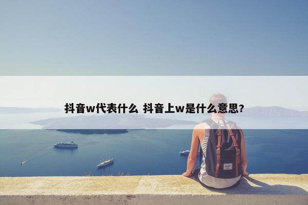 抖音w代表什么 抖音上w是什么意思?