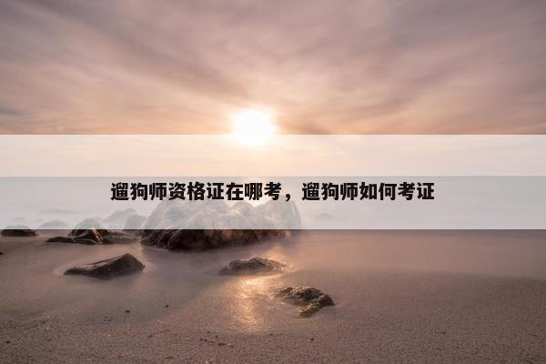 遛狗师资格证在哪考，遛狗师如何考证