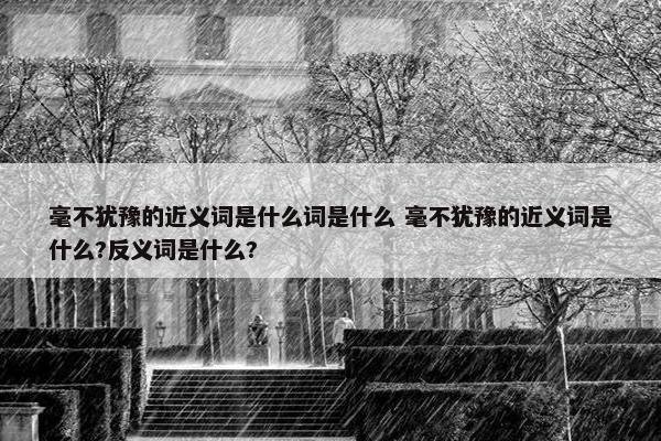 毫不犹豫的近义词是什么词是什么 毫不犹豫的近义词是什么?反义词是什么?