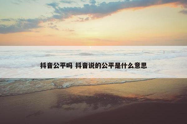 抖音公平吗 抖音说的公平是什么意思