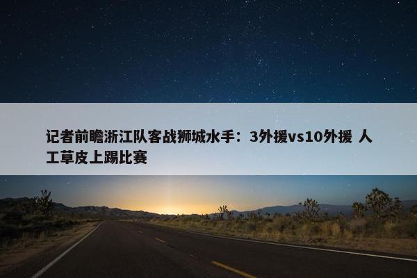 记者前瞻浙江队客战狮城水手：3外援vs10外援 人工草皮上踢比赛