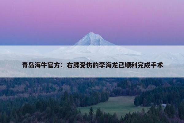 青岛海牛官方：右膝受伤的李海龙已顺利完成手术