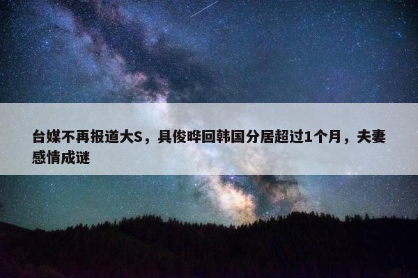 台媒不再报道大S，具俊晔回韩国分居超过1个月，夫妻感情成谜